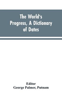 The world's progress, a dictionary of dates, being a chronological and alphabetical record of all essential facts in the progress of society, from the
