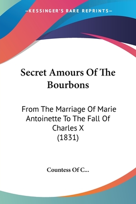 Secret Amours Of The Bourbons: From The Marriage Of Marie Antoinette To The Fall Of Charles X (1831)