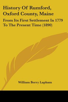 History Of Rumford, Oxford County, Maine: From Its First Settlement In 1779 To The Present Time (1890)
