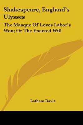 Shakespeare, England's Ulysses: The Masque Of Loves Labor's Won; Or The Enacted Will