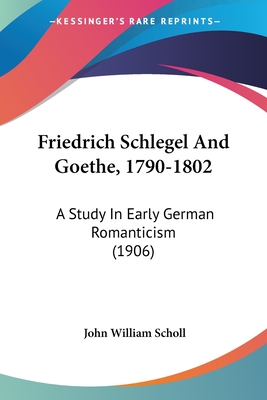 Friedrich Schlegel And Goethe, 1790-1802: A Study In Early German Romanticism (1906)