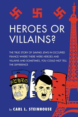Heroes or Villains?: The True Story of Saving Jews in Occupied France Where There Were Heroes and Villains and Sometimes, You Could Not Tel