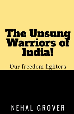 The Unsung Warriors of India!: Our Freedom Fighters
