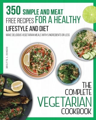 The Complete Vegetarian Cookbook: 350 Simple and Meat-Free Recipes for a Healthy Lifestyle and Diet - Make Delicious Vegetarian Meals with 5 Ingredien
