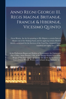 Anno Regni Georgii III. Regis Magnæ Britaniæ, Franciæ & Hiberniæ, Vicesimo Quinto [microform]: at the Parliament Begun and Holden at Westminster, the