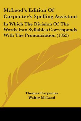 McLeod's Edition Of Carpenter's Spelling Assistant: In Which The Division Of The Words Into Syllables Corresponds With The Pronunciation (1853)