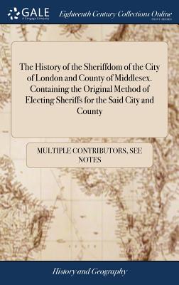 The History of the Sheriffdom of the City of London and County of Middlesex. Containing the Original Method of Electing Sheriffs for the Said City and