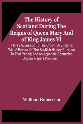 The History Of Scotland During The Reigns Of Queen Mary And Of King James Vi. Till His Accession To The Crown Of England; With A Review Of The Scottis