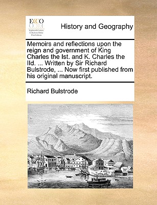 Memoirs and reflections upon the reign and government of King Charles the Ist. and K. Charles the IId. ... Written by Sir Richard Bulstrode, ... Now f