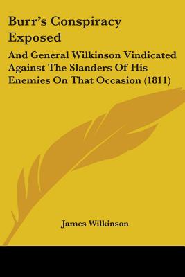 Burr's Conspiracy Exposed: And General Wilkinson Vindicated Against The Slanders Of His Enemies On That Occasion (1811)