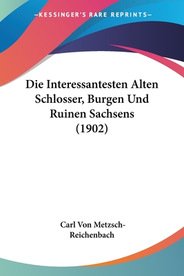 Die Interessantesten Alten Schlosser, Burgen Und Ruinen Sachsens (1902)