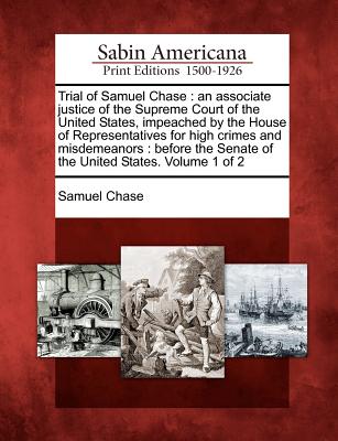 Trial of Samuel Chase: An Associate Justice of the Supreme Court of the United States, Impeached by the House of Representatives for High Cri