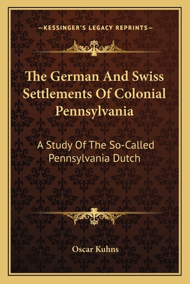 The German And Swiss Settlements Of Colonial Pennsylvania: A Study Of The So-Called Pennsylvania Dutch
