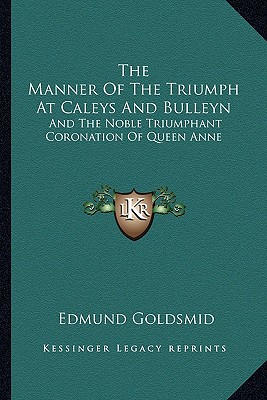 The Manner Of The Triumph At Caleys And Bulleyn: And The Noble Triumphant Coronation Of Queen Anne