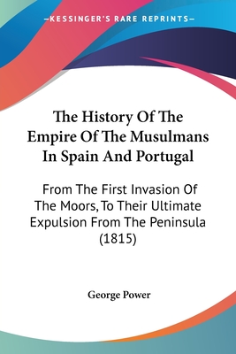 The History Of The Empire Of The Musulmans In Spain And Portugal: From The First Invasion Of The Moors, To Their Ultimate Expulsion From The Peninsula