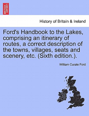 Ford's Handbook to the Lakes, Comprising an Itinerary of Routes, a Correct Description of the Towns, Villages, Seats and Scenery, Etc. (Sixth Edition.