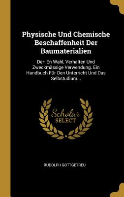 Physische Und Chemische Beschaffenheit Der Baumaterialien: Der- En Wahl, Verhalten Und Zweckmässige Verwendung. Ein Handbuch Für Den Unterricht Und Da