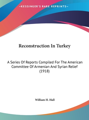 Reconstruction In Turkey: A Series Of Reports Compiled For The American Committee Of Armenian And Syrian Relief (1918)