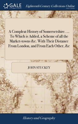 A Compleat History of Somersetshire. ... To Which is Added, a Scheme of all the Market-towns &c. With Their Distance From London, and From Each Other,