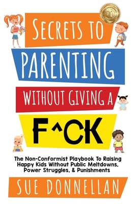 Secrets to Parenting Without Giving a F^ck: The Non-Conformist Playbook to Raising Happy Kids Without Public Meltdowns, Power Struggles, & Punishments