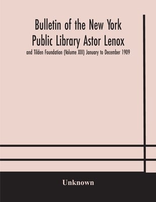Bulletin Of The New York Public Library Astor Lenox And Tilden Foundation (Volume Xiii) January To December 1909
