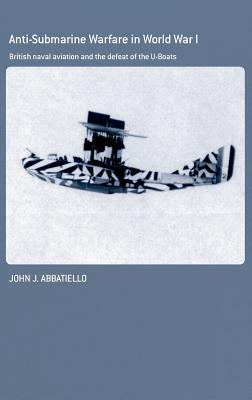 Anti-Submarine Warfare in World War I: British Naval Aviation and the Defeat of the U-Boats