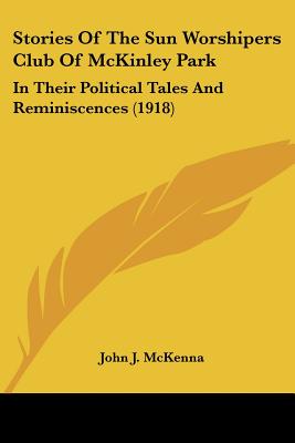 Stories Of The Sun Worshipers Club Of McKinley Park: In Their Political Tales And Reminiscences (1918)