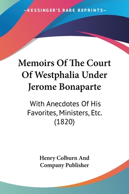 Memoirs Of The Court Of Westphalia Under Jerome Bonaparte: With Anecdotes Of His Favorites, Ministers, Etc. (1820)
