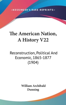 The American Nation, A History V22: Reconstruction, Political And Economic, 1865-1877 (1904)