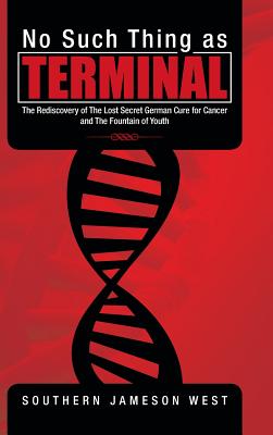 No Such Thing as Terminal: The Rediscovery of the Lost Secret German Cure for Cancer and the Fountain of Youth