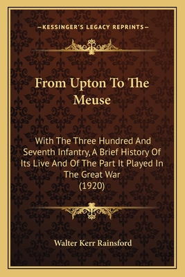 From Upton To The Meuse: With The Three Hundred And Seventh Infantry, A Brief History Of Its Live And Of The Part It Played In The Great War (1920)