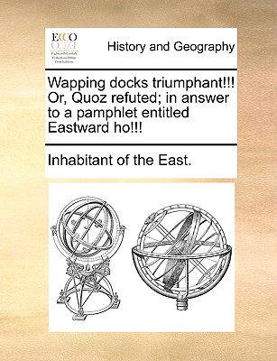 Wapping docks triumphant!!! Or, Quoz refuted; in answer to a pamphlet entitled Eastward ho!!!