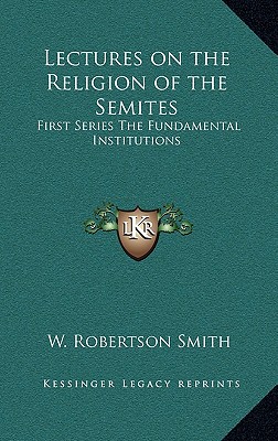 Lectures on the Religion of the Semites: First Series The Fundamental Institutions