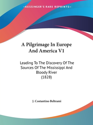 A Pilgrimage In Europe And America V1: Leading To The Discovery Of The Sources Of The Mississippi And Bloody River (1828)