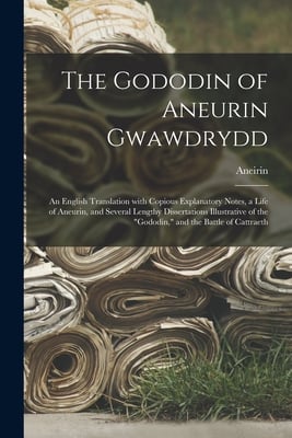 The Gododin of Aneurin Gwawdrydd: an English Translation With Copious Explanatory Notes, a Life of Aneurin, and Several Lengthy Dissertations Illustra