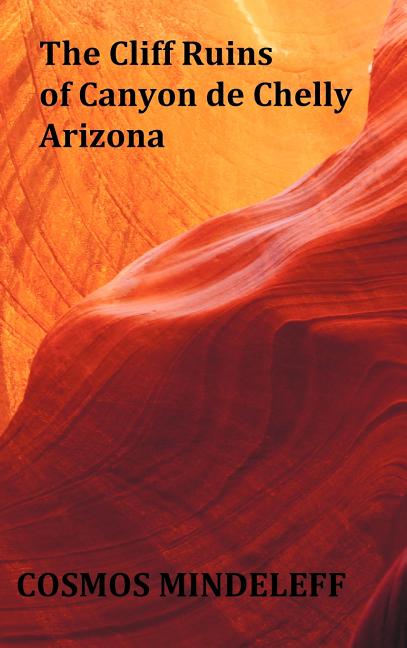 The Cliff Ruins of Canyon de Chelly, Arizona - with original illustrations and index - Sixteenth Annual Report of the Bureau of Ethnology to the Secre