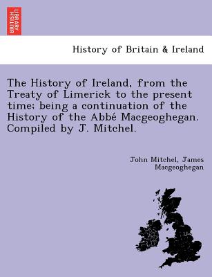 The History of Ireland, from the Treaty of Limerick to the present time; being a continuation of the History of the Abbé Macgeoghegan. Compiled