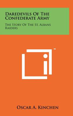 Daredevils Of The Confederate Army: The Story Of The St. Albans Raiders