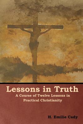 Lessons in Truth: A Course of Twelve Lessons in Practical Christianity