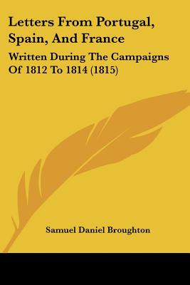 Letters From Portugal, Spain, And France: Written During The Campaigns Of 1812 To 1814 (1815)