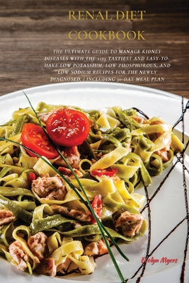 Renal Diet Cookbook: The Ultimate Guide To Manage Kidney Diseases With The +125 Tastiest and Easy-To-Make Low Potassium, Low Phosphorous, And Low Sodi