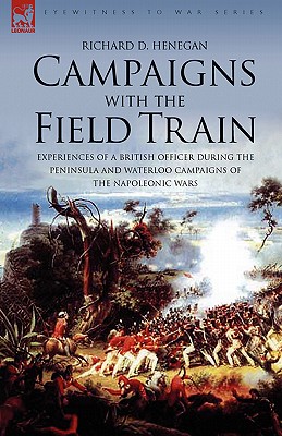 Campaigns with the Field Train: Experiences of a British Officer During the Peninsula and Waterloo Campaigns of the Napoleonic Wars