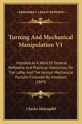 Turning And Mechanical Manipulation V1: Intended As A Work Of General Reference And Practical Instruction, On The Lathe, And The Various Mechanical Pu