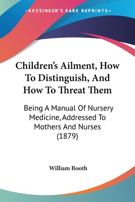 Children's Ailment, How To Distinguish, And How To Threat Them: Being A Manual Of Nursery Medicine, Addressed To Mothers And Nurses (1879)