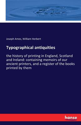 Typographical antiquities: the history of printing in England, Scotland and Ireland: containing memoirs of our ancient printers, and a register of the