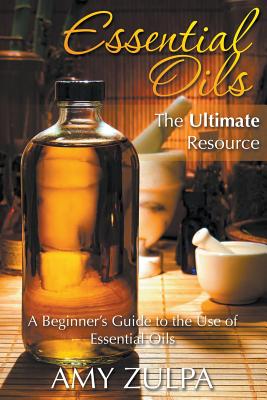 Essential Oils - The Ultimate Resource: A Beginner's Guide to the Use of Essential Oils