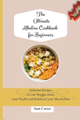 The Ultimate Alkaline Cookbook for Beginners: Delicious Recipes to lose Weight, boost your Health and rebalance your Metabolism