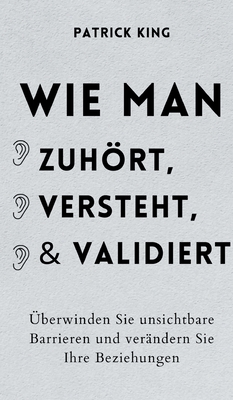 Wie man zuhört, versteht und validiert: Überwinden Sie unsichtbare Barrieren und verändern Sie Ihre Beziehungen