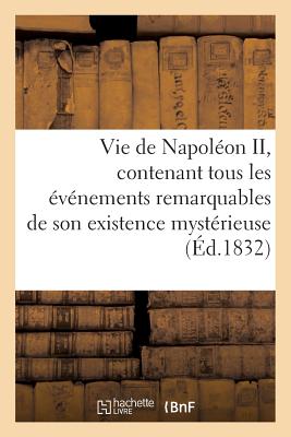 Vie de Napoléon II, contenant tous les événements remarquables de son existence mystérieuse: , depuis sa naissance, son séjour en Autriche, jusqu'à sa