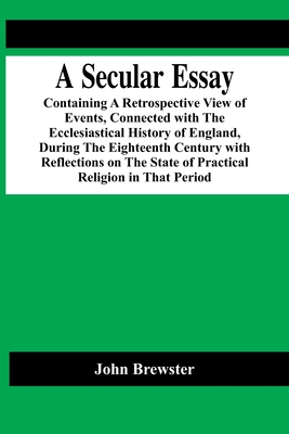 A Secular Essay; Containing A Retrospective View Of Events, Connected With The Ecclesiastical History Of England, During The Eighteenth Century With R